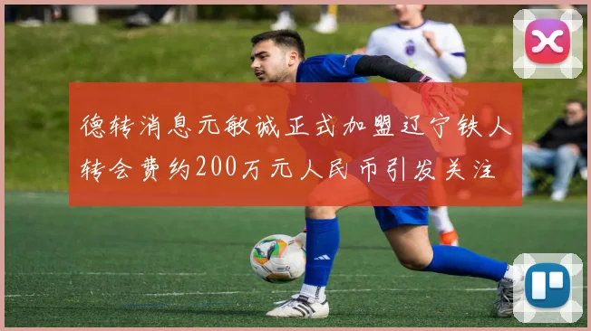德转消息元敏诚正式加盟辽宁铁人转会费约200万元人民币引发关注