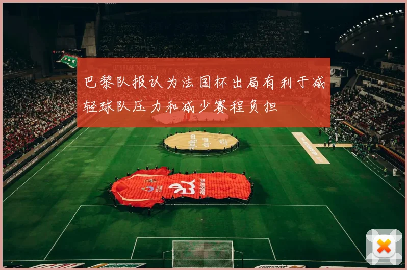 巴黎队报认为法国杯出局有利于减轻球队压力和减少赛程负担