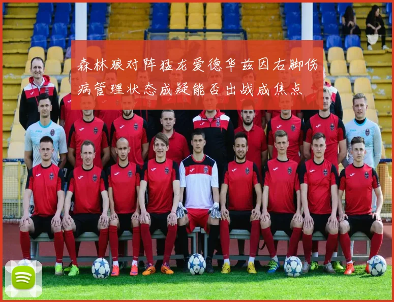 森林狼对阵猛龙爱德华兹因右脚伤病管理状态成疑能否出战成焦点