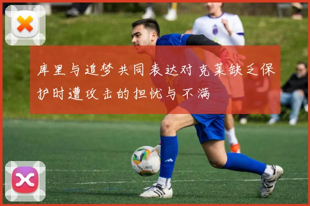 库里与追梦共同表达对克莱缺乏保护时遭攻击的担忧与不满