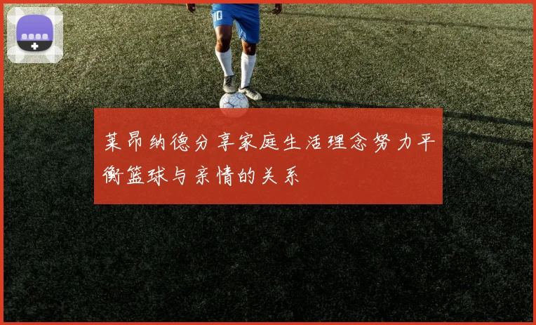 莱昂纳德分享家庭生活理念努力平衡篮球与亲情的关系