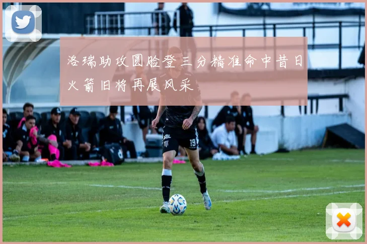 洛瑞助攻圆脸登三分精准命中昔日火箭旧将再展风采
