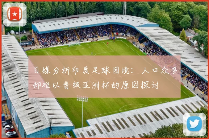 日媒分析印度足球困境：人口众多却难以晋级亚洲杯的原因探讨