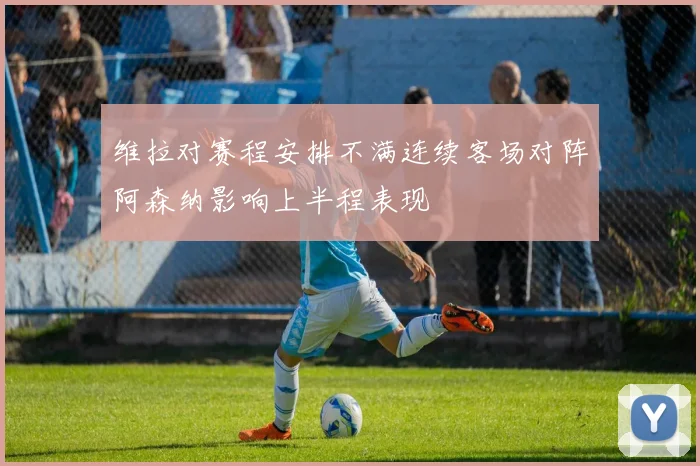 维拉对赛程安排不满连续客场对阵阿森纳影响上半程表现