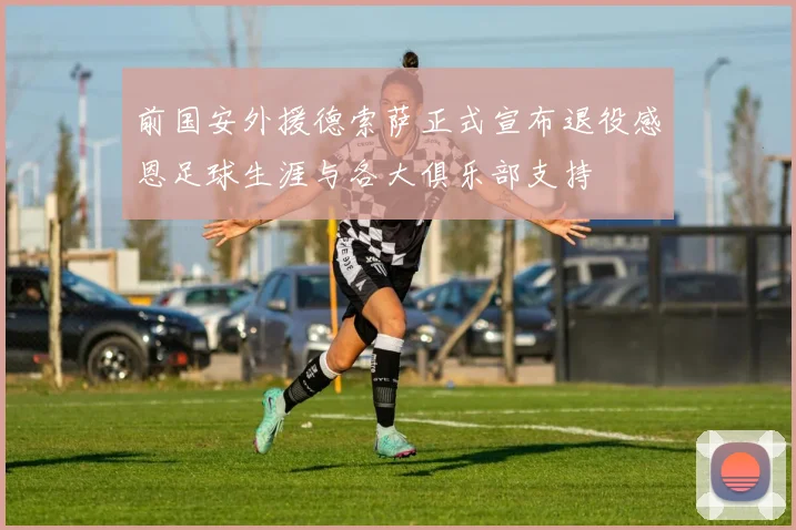 前国安外援德索萨正式宣布退役感恩足球生涯与各大俱乐部支持