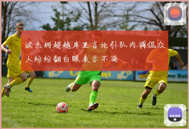 波杰姆超越库里言论引队内调侃众人纷纷翻白眼表示不满