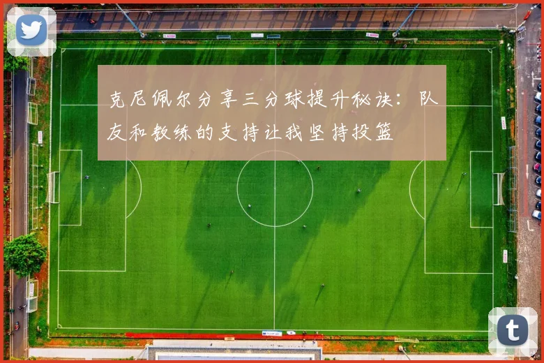 克尼佩尔分享三分球提升秘诀：队友和教练的支持让我坚持投篮