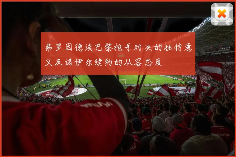 弗罗因德谈巴黎枪手对决的独特意义及诺伊尔续约的从容态度