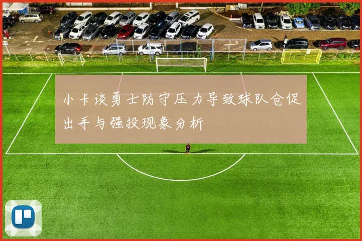 小卡谈勇士防守压力导致球队仓促出手与强投现象分析