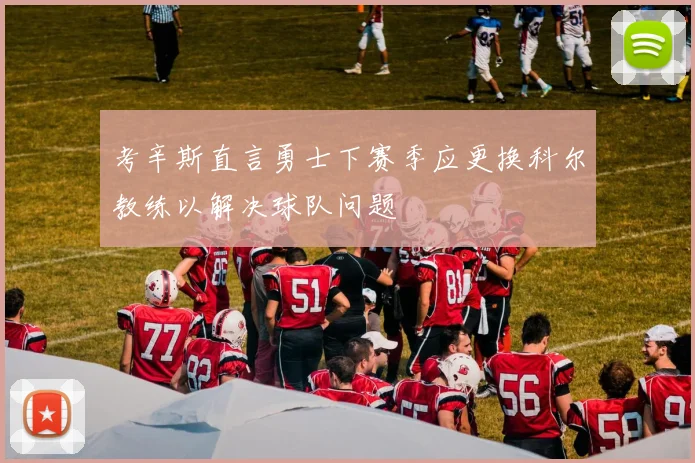 考辛斯直言勇士下赛季应更换科尔教练以解决球队问题