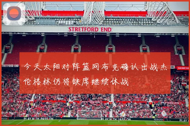 今天太阳对阵篮网布克确认出战杰伦格林仍将缺席继续休战