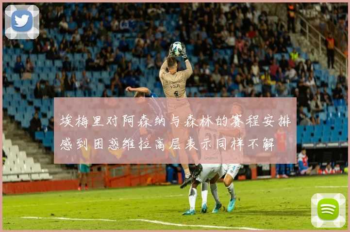 埃梅里对阿森纳与森林的赛程安排感到困惑维拉高层表示同样不解