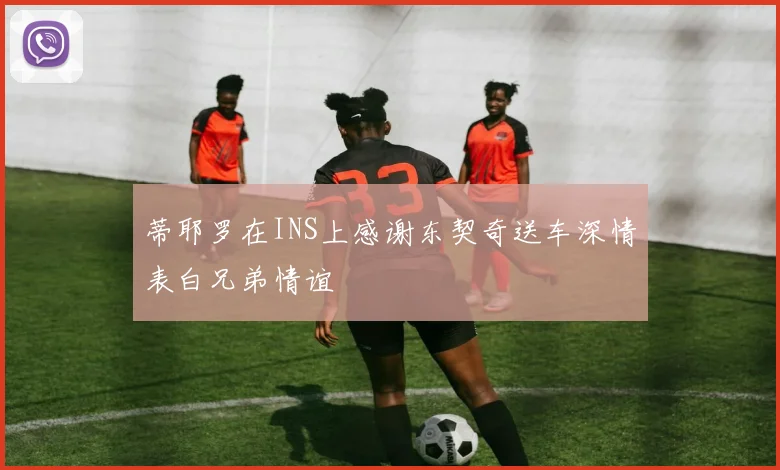 蒂耶罗在INS上感谢东契奇送车深情表白兄弟情谊