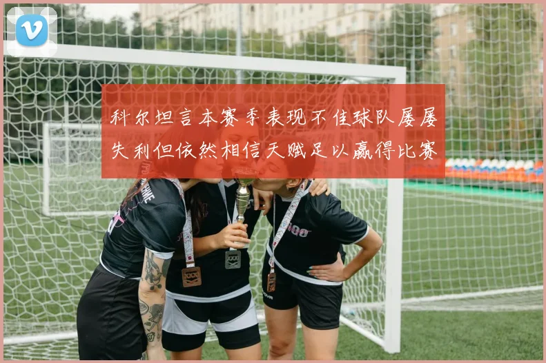 科尔坦言本赛季表现不佳球队屡屡失利但依然相信天赋足以赢得比赛