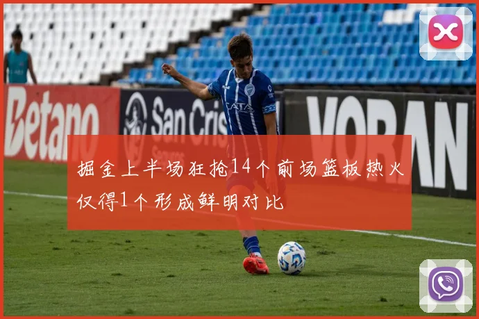 掘金上半场狂抢14个前场篮板热火仅得1个形成鲜明对比