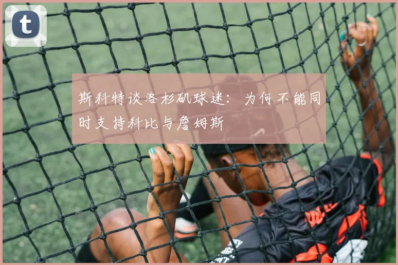 斯科特谈洛杉矶球迷：为何不能同时支持科比与詹姆斯