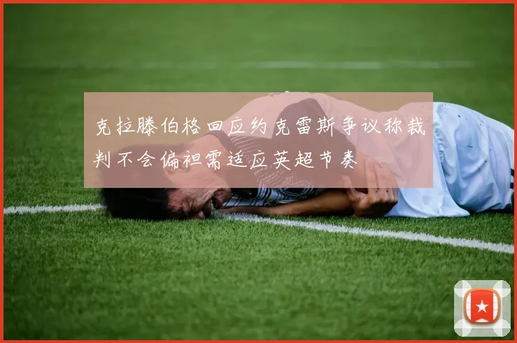 克拉滕伯格回应约克雷斯争议称裁判不会偏袒需适应英超节奏