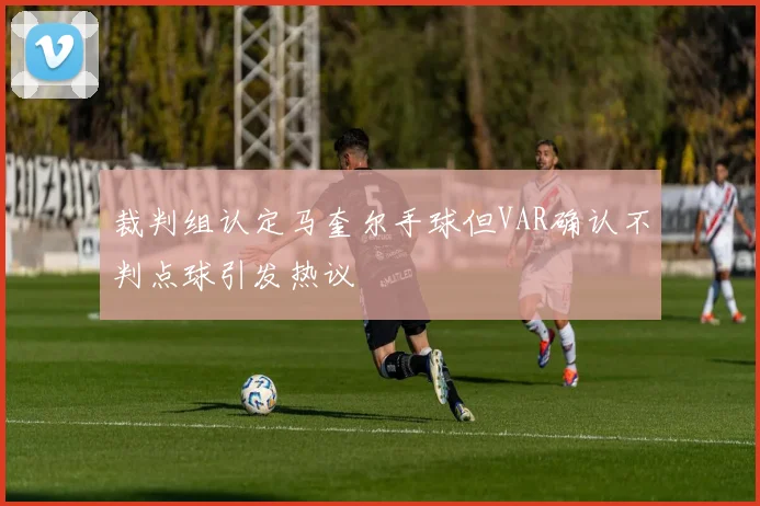 裁判组认定马奎尔手球但VAR确认不判点球引发热议