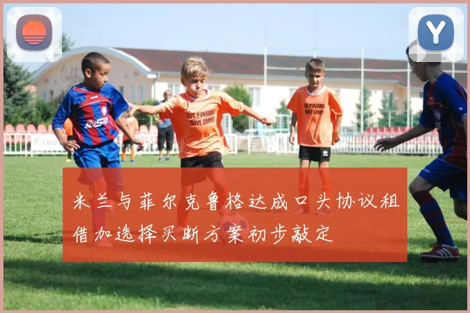 米兰与菲尔克鲁格达成口头协议租借加选择买断方案初步敲定