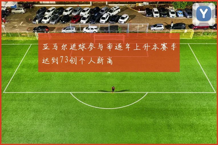 亚马尔进球参与率逐年上升本赛季达到73创个人新高