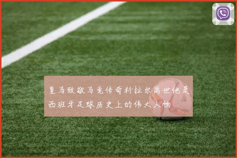 皇马致敬马竞传奇科拉尔离世他是西班牙足球历史上的伟大人物