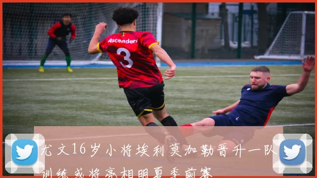 尤文16岁小将埃利莫加勒晋升一队训练或将亮相明夏季前赛