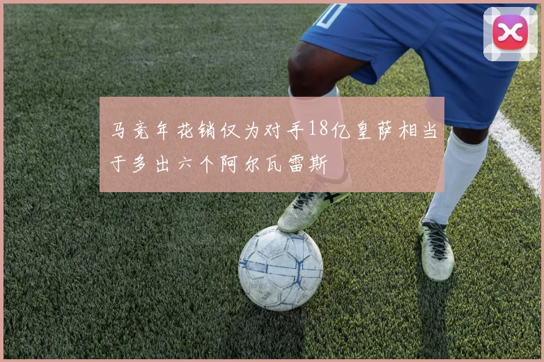 马竞年花销仅为对手18亿皇萨相当于多出六个阿尔瓦雷斯