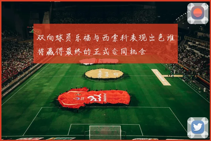 双向球员乐福与西索科表现出色谁将赢得最终的正式合同机会
