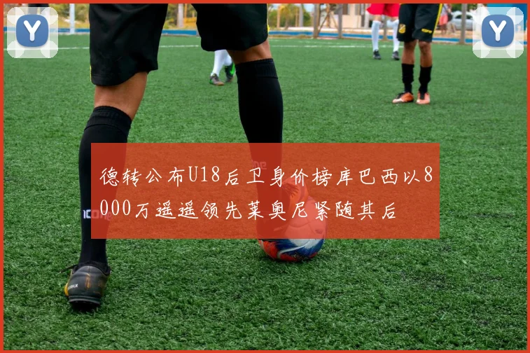 德转公布U18后卫身价榜库巴西以8000万遥遥领先莱奥尼紧随其后