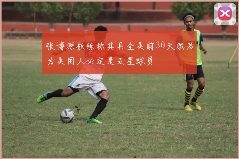 张博源教练称其具全美前30天赋若为美国人必定是五星球员
