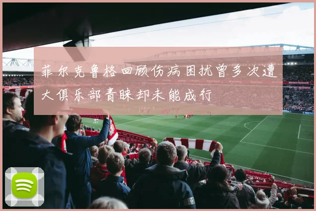 菲尔克鲁格回顾伤病困扰曾多次遭大俱乐部青睐却未能成行