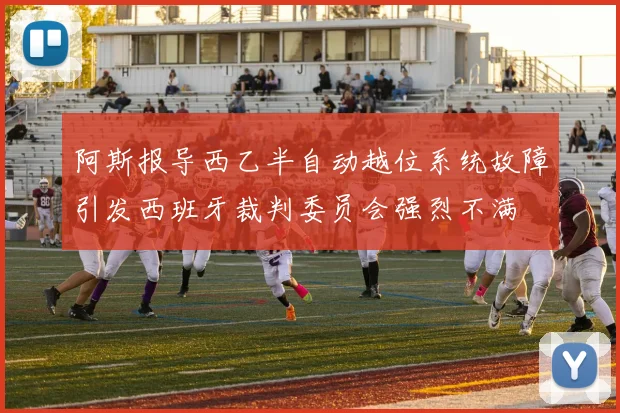 阿斯报导西乙半自动越位系统故障引发西班牙裁判委员会强烈不满
