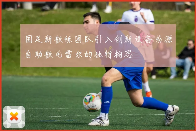 国足新教练团队引入创新设备或源自助教毛雷尔的独特构思