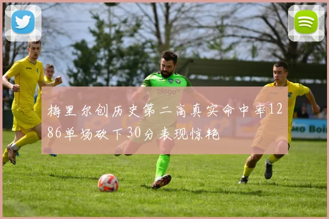 梅里尔创历史第二高真实命中率1286单场砍下30分表现惊艳