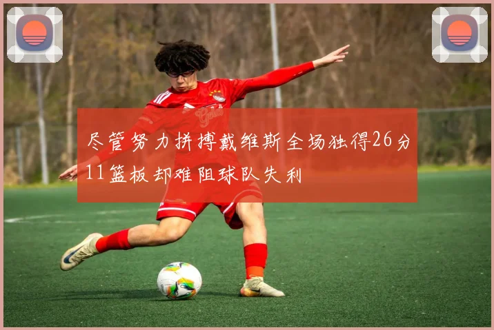 尽管努力拼搏戴维斯全场独得26分11篮板却难阻球队失利