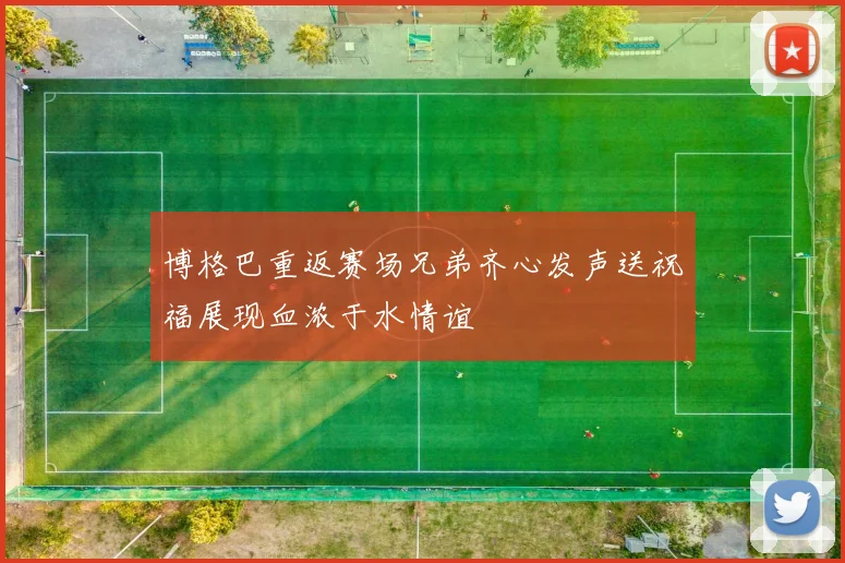 博格巴重返赛场兄弟齐心发声送祝福展现血浓于水情谊