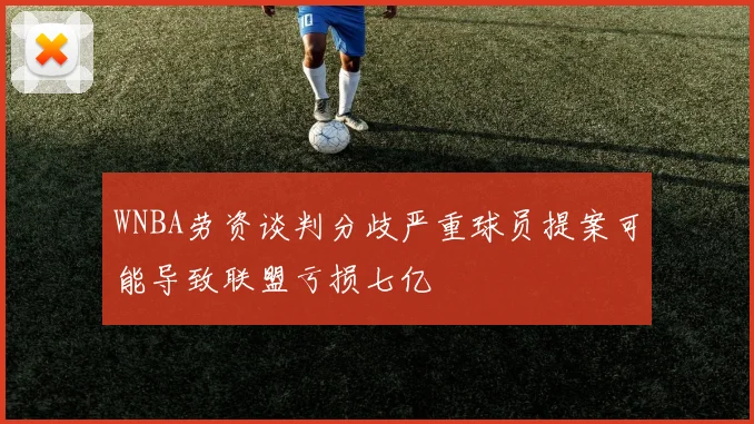 WNBA劳资谈判分歧严重球员提案可能导致联盟亏损七亿
