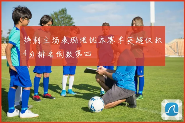 热刺主场表现堪忧本赛季英超仅积4分排名倒数第四