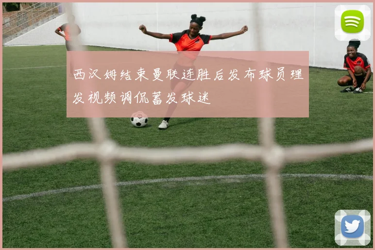西汉姆结束曼联连胜后发布球员理发视频调侃蓄发球迷