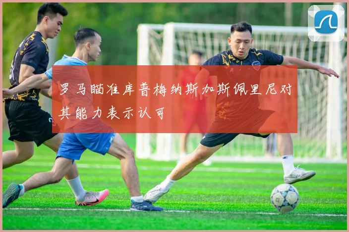 罗马瞄准库普梅纳斯加斯佩里尼对其能力表示认可