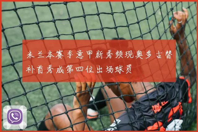 米兰本赛季意甲新秀频现奥多古替补首秀成第四位出场球员