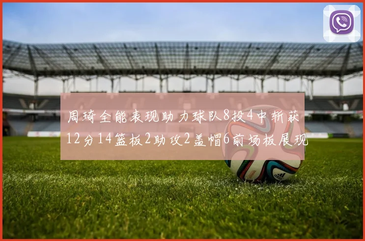 周琦全能表现助力球队8投4中斩获12分14篮板2助攻2盖帽6前场板展现实力