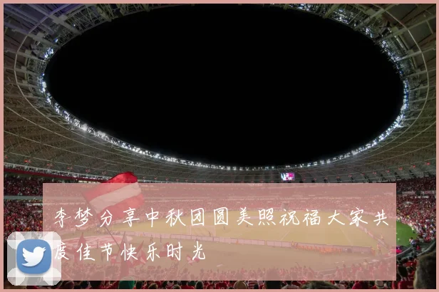 李梦分享中秋团圆美照祝福大家共度佳节快乐时光