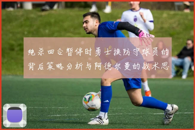 绝杀回合暂停时勇士换防守球员的背后策略分析与阿德尔曼的战术思考