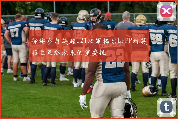 徐彬参与英超U21联赛揭示EPPP对英格兰足球未来的重要性