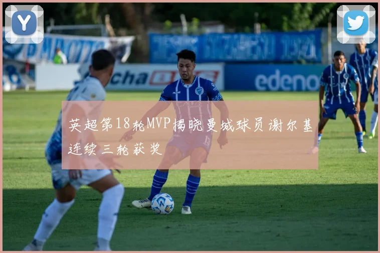 英超第18轮MVP揭晓曼城球员谢尔基连续三轮获奖