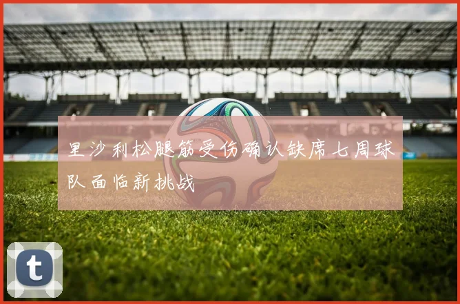 里沙利松腿筋受伤确认缺席七周球队面临新挑战