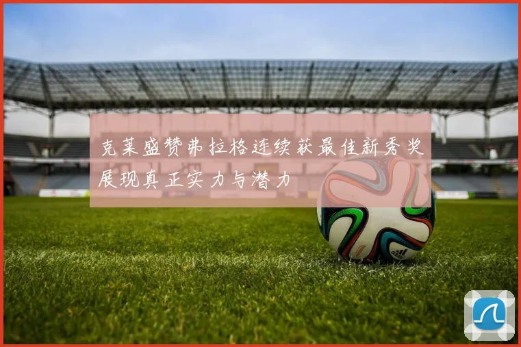 克莱盛赞弗拉格连续获最佳新秀奖展现真正实力与潜力
